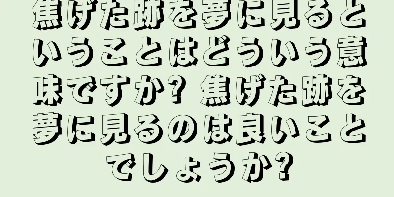 焦げた跡を夢に見るということはどういう意味ですか? 焦げた跡を夢に見るのは良いことでしょうか?