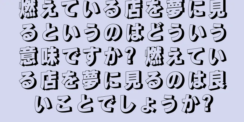 燃えている店を夢に見るというのはどういう意味ですか? 燃えている店を夢に見るのは良いことでしょうか?