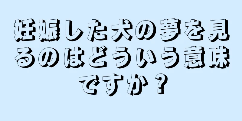 妊娠した犬の夢を見るのはどういう意味ですか？