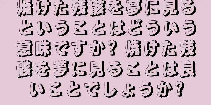 焼けた残骸を夢に見るということはどういう意味ですか? 焼けた残骸を夢に見ることは良いことでしょうか?