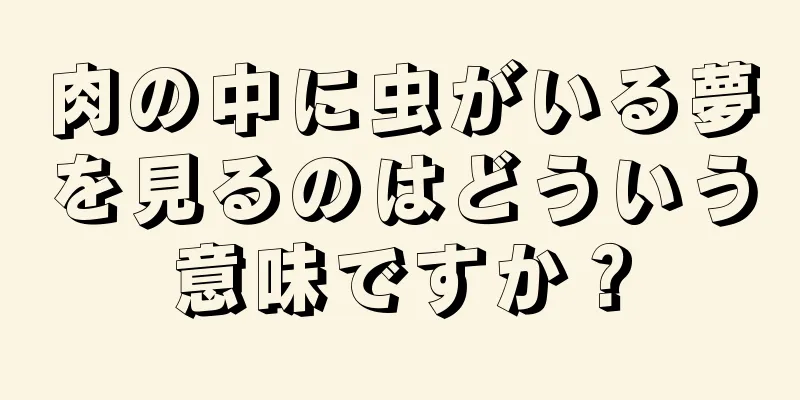 肉の中に虫がいる夢を見るのはどういう意味ですか？