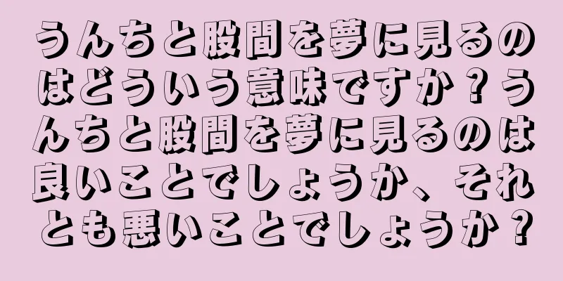 うんちと股間を夢に見るのはどういう意味ですか？うんちと股間を夢に見るのは良いことでしょうか、それとも悪いことでしょうか？