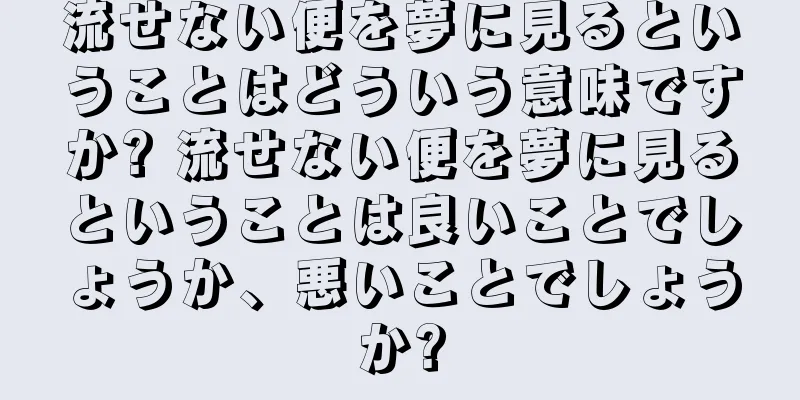 流せない便を夢に見るということはどういう意味ですか? 流せない便を夢に見るということは良いことでしょうか、悪いことでしょうか?