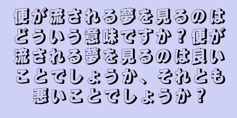 便が流される夢を見るのはどういう意味ですか？便が流される夢を見るのは良いことでしょうか、それとも悪いことでしょうか？