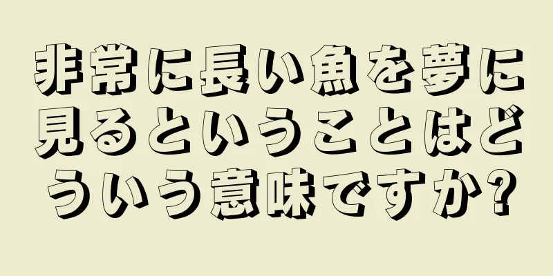 非常に長い魚を夢に見るということはどういう意味ですか?