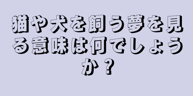 猫や犬を飼う夢を見る意味は何でしょうか？