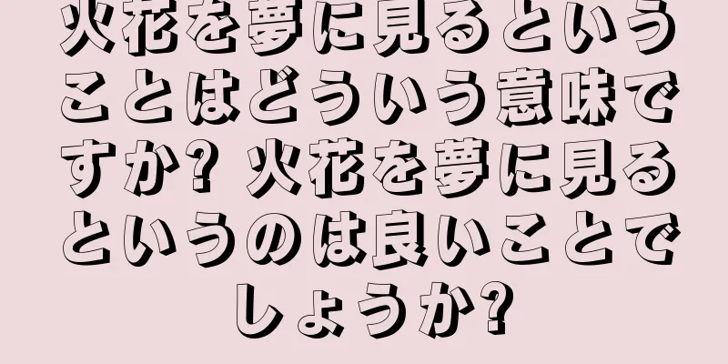 火花を夢に見るということはどういう意味ですか? 火花を夢に見るというのは良いことでしょうか?