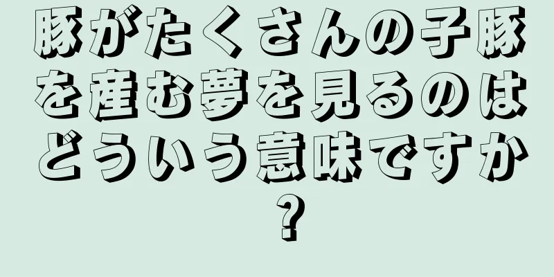 豚がたくさんの子豚を産む夢を見るのはどういう意味ですか？