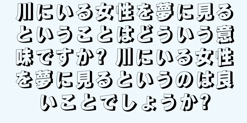 川にいる女性を夢に見るということはどういう意味ですか? 川にいる女性を夢に見るというのは良いことでしょうか?
