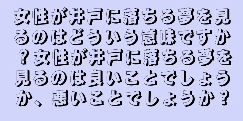 女性が井戸に落ちる夢を見るのはどういう意味ですか？女性が井戸に落ちる夢を見るのは良いことでしょうか、悪いことでしょうか？