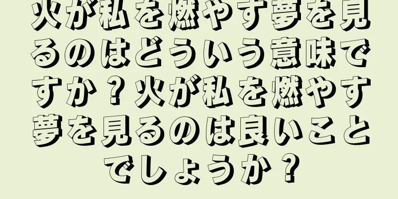 火が私を燃やす夢を見るのはどういう意味ですか？火が私を燃やす夢を見るのは良いことでしょうか？