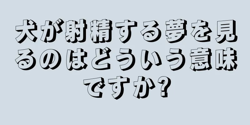 犬が射精する夢を見るのはどういう意味ですか?