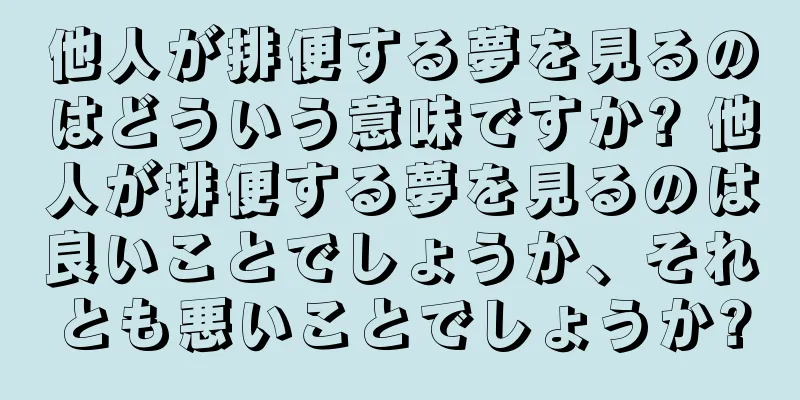 他人が排便する夢を見るのはどういう意味ですか? 他人が排便する夢を見るのは良いことでしょうか、それとも悪いことでしょうか?