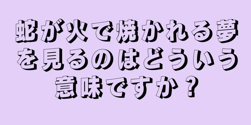 蛇が火で焼かれる夢を見るのはどういう意味ですか？
