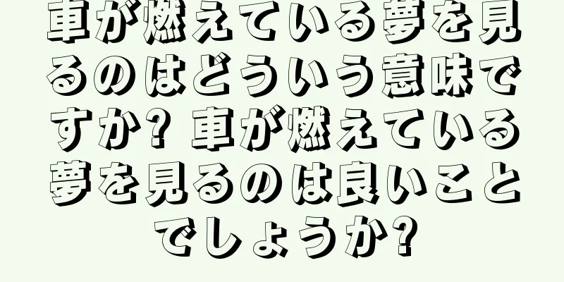 車が燃えている夢を見るのはどういう意味ですか? 車が燃えている夢を見るのは良いことでしょうか?