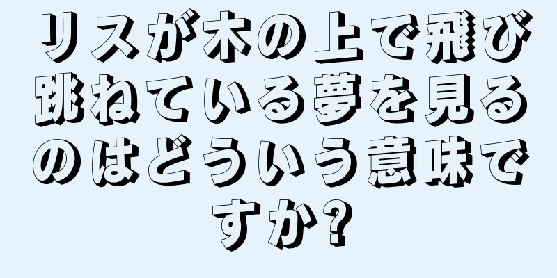リスが木の上で飛び跳ねている夢を見るのはどういう意味ですか?