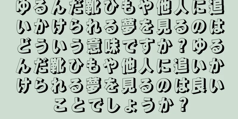 ゆるんだ靴ひもや他人に追いかけられる夢を見るのはどういう意味ですか？ゆるんだ靴ひもや他人に追いかけられる夢を見るのは良いことでしょうか？
