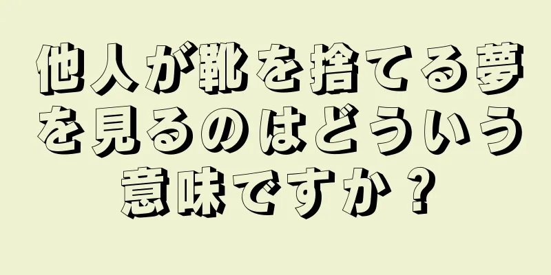 他人が靴を捨てる夢を見るのはどういう意味ですか？