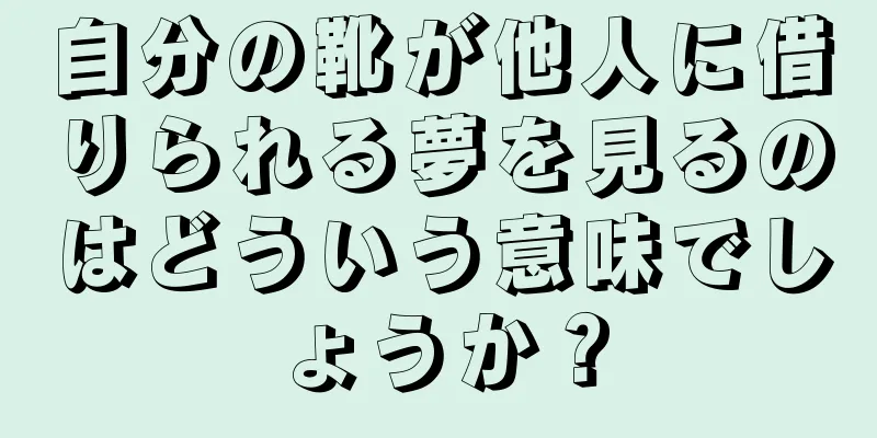 自分の靴が他人に借りられる夢を見るのはどういう意味でしょうか？