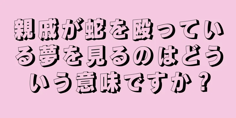 親戚が蛇を殴っている夢を見るのはどういう意味ですか？