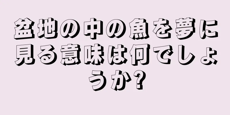 盆地の中の魚を夢に見る意味は何でしょうか?