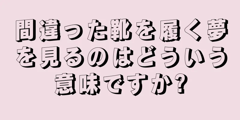 間違った靴を履く夢を見るのはどういう意味ですか?