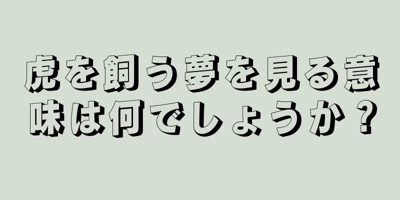 虎を飼う夢を見る意味は何でしょうか？
