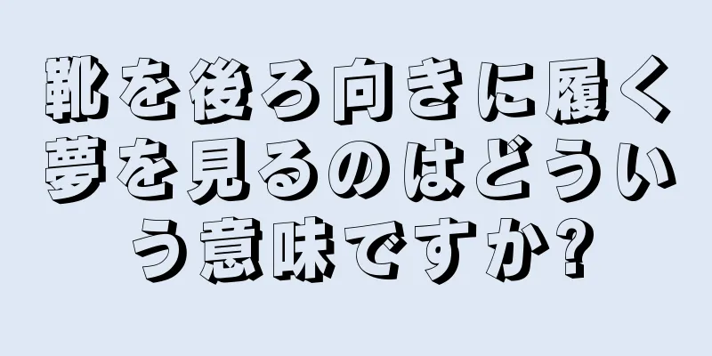 靴を後ろ向きに履く夢を見るのはどういう意味ですか?