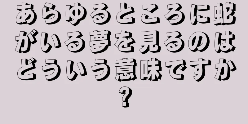 あらゆるところに蛇がいる夢を見るのはどういう意味ですか?