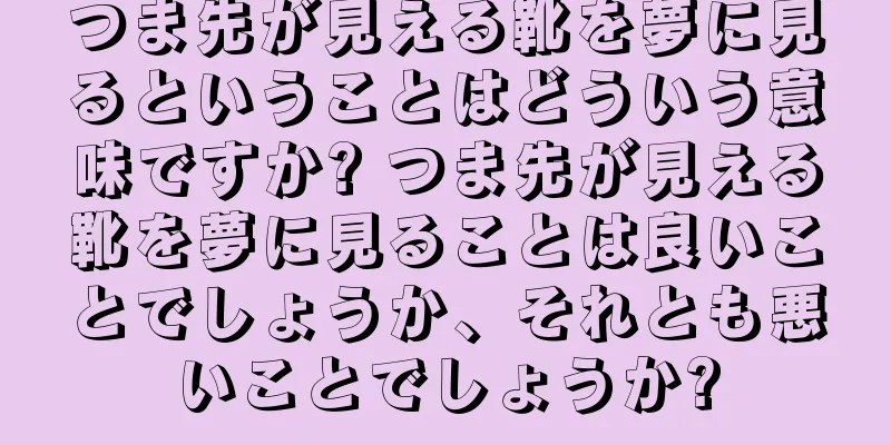 つま先が見える靴を夢に見るということはどういう意味ですか? つま先が見える靴を夢に見ることは良いことでしょうか、それとも悪いことでしょうか?