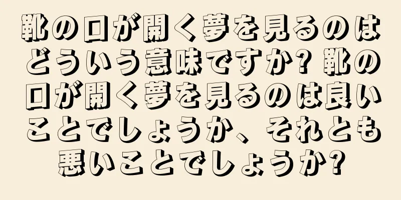 靴の口が開く夢を見るのはどういう意味ですか? 靴の口が開く夢を見るのは良いことでしょうか、それとも悪いことでしょうか?