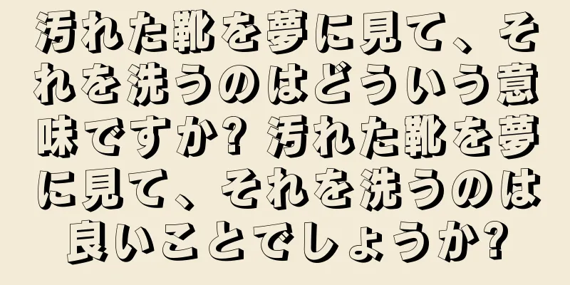 汚れた靴を夢に見て、それを洗うのはどういう意味ですか? 汚れた靴を夢に見て、それを洗うのは良いことでしょうか?