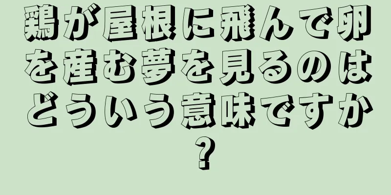鶏が屋根に飛んで卵を産む夢を見るのはどういう意味ですか？