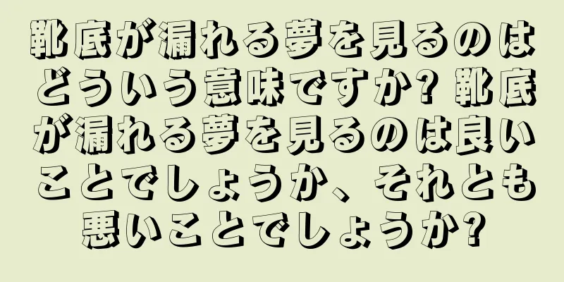 靴底が漏れる夢を見るのはどういう意味ですか? 靴底が漏れる夢を見るのは良いことでしょうか、それとも悪いことでしょうか?