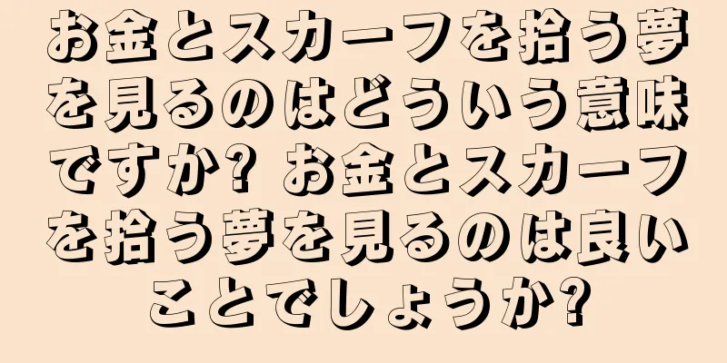お金とスカーフを拾う夢を見るのはどういう意味ですか? お金とスカーフを拾う夢を見るのは良いことでしょうか?