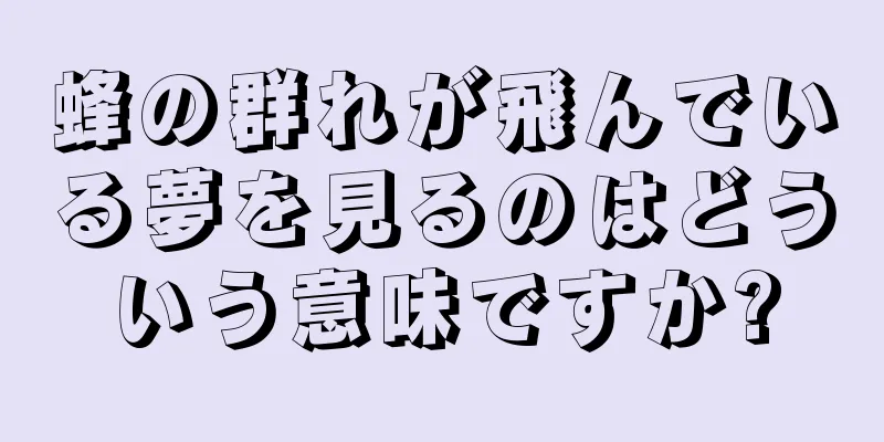 蜂の群れが飛んでいる夢を見るのはどういう意味ですか?