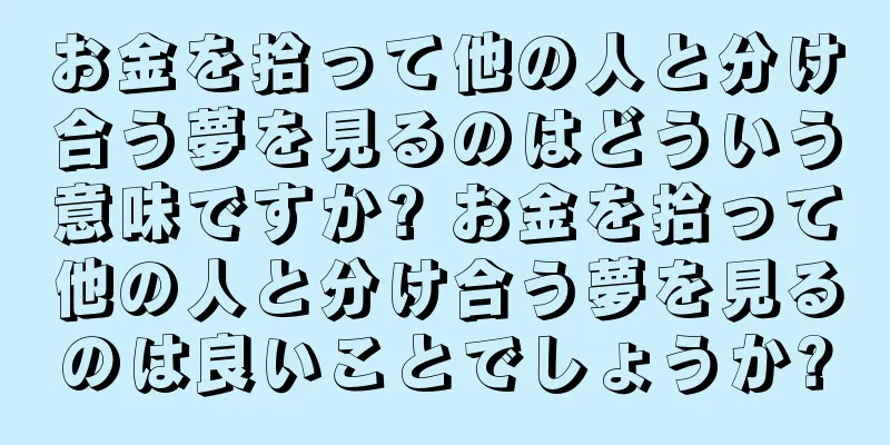 お金を拾って他の人と分け合う夢を見るのはどういう意味ですか? お金を拾って他の人と分け合う夢を見るのは良いことでしょうか?