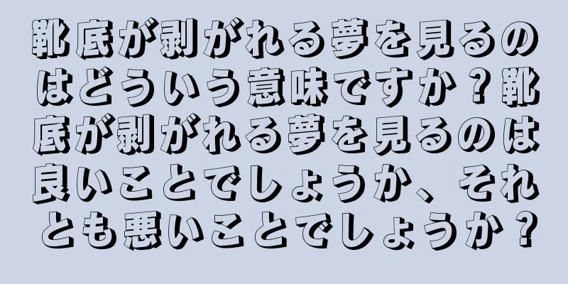 靴底が剥がれる夢を見るのはどういう意味ですか？靴底が剥がれる夢を見るのは良いことでしょうか、それとも悪いことでしょうか？