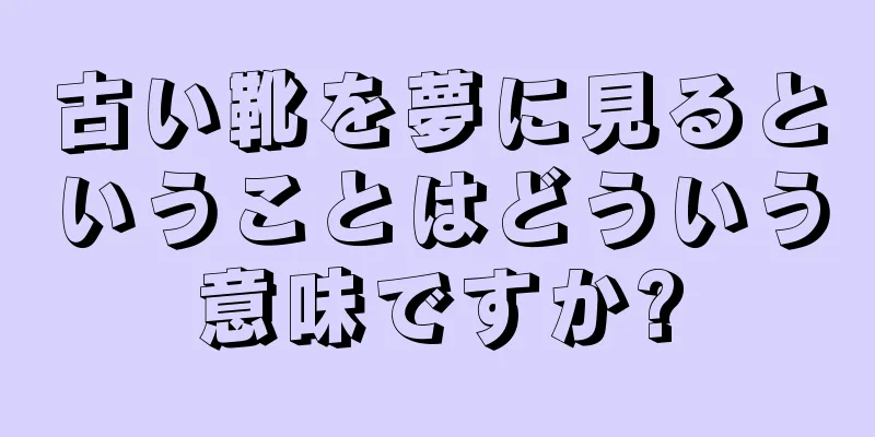 古い靴を夢に見るということはどういう意味ですか?