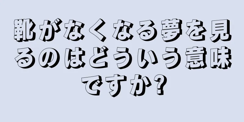 靴がなくなる夢を見るのはどういう意味ですか?