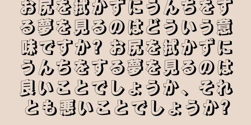 お尻を拭かずにうんちをする夢を見るのはどういう意味ですか? お尻を拭かずにうんちをする夢を見るのは良いことでしょうか、それとも悪いことでしょうか?
