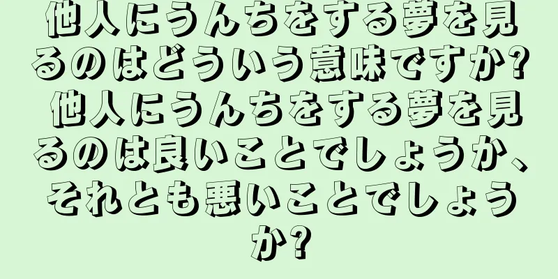 他人にうんちをする夢を見るのはどういう意味ですか? 他人にうんちをする夢を見るのは良いことでしょうか、それとも悪いことでしょうか?