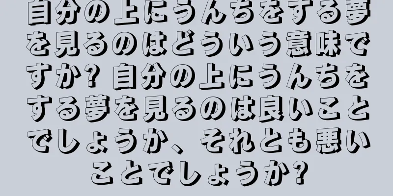 自分の上にうんちをする夢を見るのはどういう意味ですか? 自分の上にうんちをする夢を見るのは良いことでしょうか、それとも悪いことでしょうか?