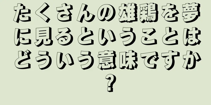 たくさんの雄鶏を夢に見るということはどういう意味ですか？