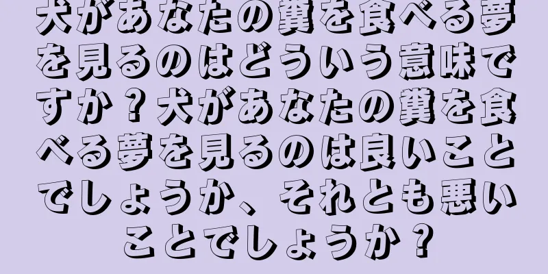 犬があなたの糞を食べる夢を見るのはどういう意味ですか？犬があなたの糞を食べる夢を見るのは良いことでしょうか、それとも悪いことでしょうか？