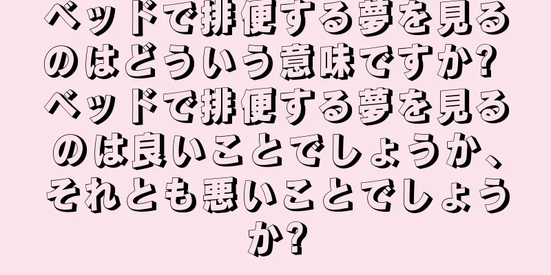 ベッドで排便する夢を見るのはどういう意味ですか? ベッドで排便する夢を見るのは良いことでしょうか、それとも悪いことでしょうか?