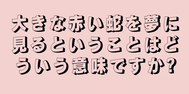 大きな赤い蛇を夢に見るということはどういう意味ですか?