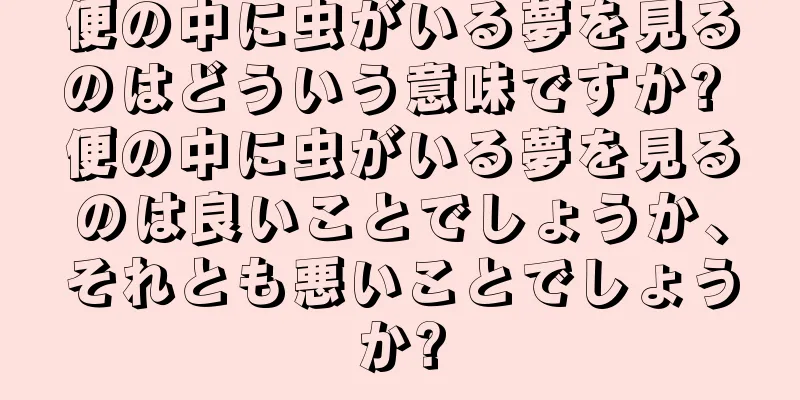 便の中に虫がいる夢を見るのはどういう意味ですか? 便の中に虫がいる夢を見るのは良いことでしょうか、それとも悪いことでしょうか?