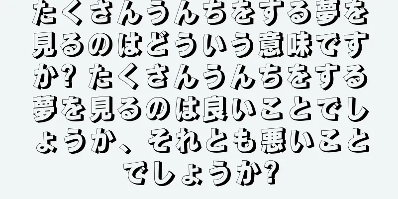 たくさんうんちをする夢を見るのはどういう意味ですか? たくさんうんちをする夢を見るのは良いことでしょうか、それとも悪いことでしょうか?