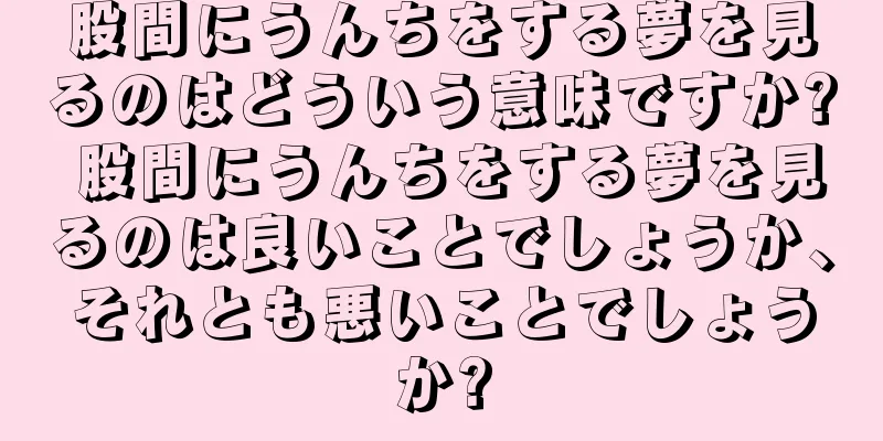 股間にうんちをする夢を見るのはどういう意味ですか? 股間にうんちをする夢を見るのは良いことでしょうか、それとも悪いことでしょうか?